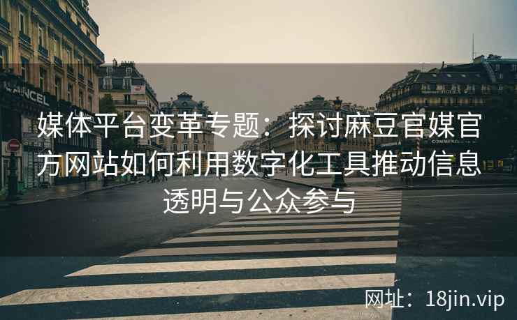 媒体平台变革专题:探讨麻豆官媒官方网站如何利用数字化工具推动信息透明与公众参与 媒体平台变革专题:探讨麻豆官媒官方网站如何利用数字化工具推动信息透明与公众参与