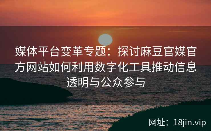 媒体平台变革专题:探讨麻豆官媒官方网站如何利用数字化工具推动信息透明与公众参与 媒体平台变革专题:探讨麻豆官媒官方网站如何利用数字化工具推动信息透明与公众参与