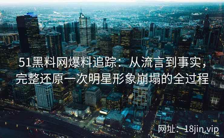 51<strong>黑料网</strong>爆料追踪：从流言到事实，完整还原一次明星形象崩塌的全过程