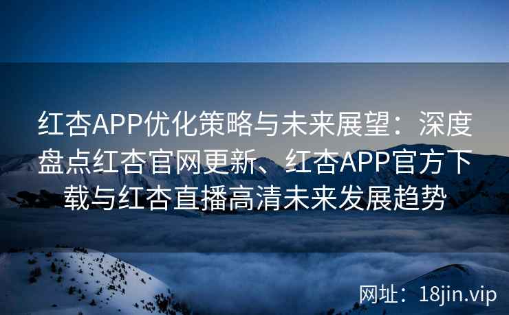 红杏APP优化策略与未来展望：深度盘点红杏官网更新、红杏APP官方下载与红杏直播高清未来发展趋势