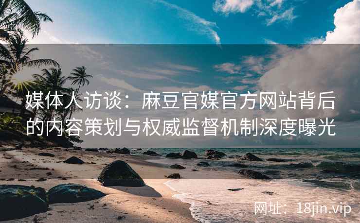 媒体人访谈:麻豆官媒官方网站背后的内容策划与权威监督机制深度曝光 媒体人访谈:麻豆官媒官方网站背后的内容策划与权威监督机制深度曝光