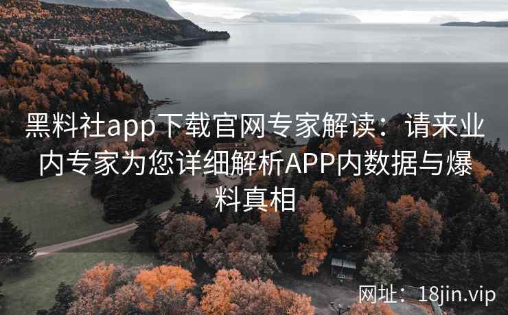 黑料社app下载官网专家解读：请来业内专家为您详细解析APP内数据与爆料真相