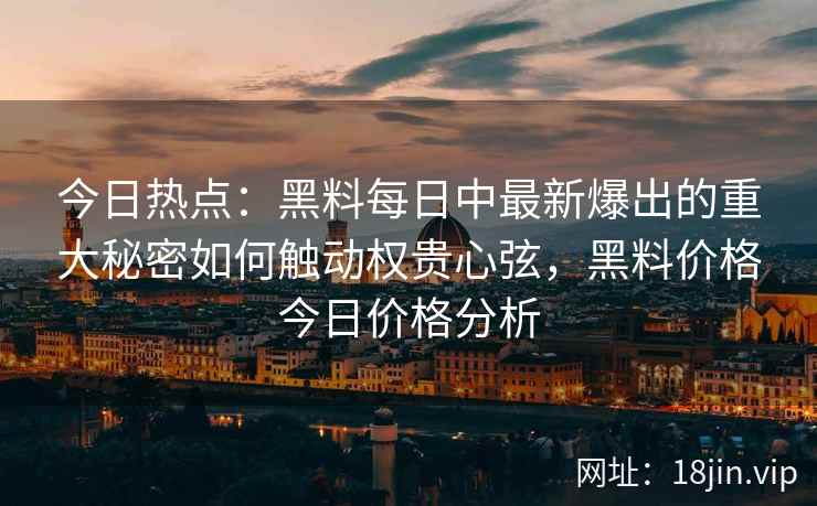 今日热点:黑料每日中最新爆出的重大秘密如何触动权贵心弦,黑料价格今日价格分析 今日热点:黑料每日中最新爆出的重大秘密如何触动权贵心弦,黑料价格今日价格分析