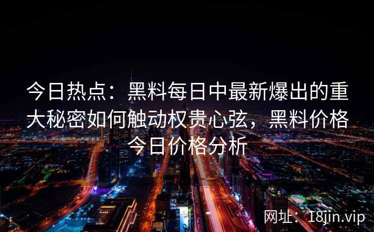 今日热点：黑料每日中最新爆出的重大秘密如何触动权贵心弦，黑料价格今日价格分析