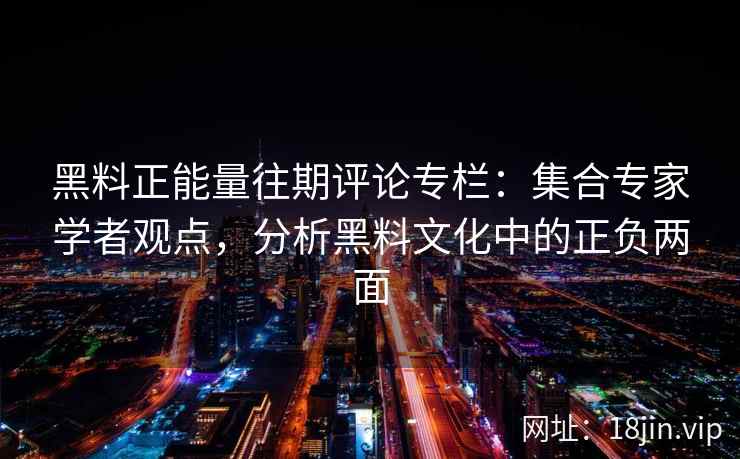 黑料正能量往期评论专栏:集合专家学者观点,分析黑料文化中的正负两面 黑料正能量往期评论专栏:集合专家学者观点,分析黑料文化中的正负两面