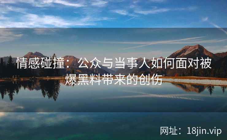 情感碰撞：公众与当事人如何面对被爆黑料带来的创伤