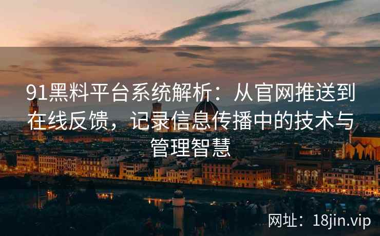 91黑料平台系统解析:从官网推送到在线反馈,记录信息传播中的技术与管理智慧 91黑料平台系统解析:从官网推送到在线反馈,记录信息传播中的技术与管理智慧