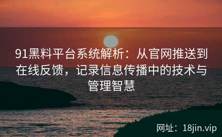 91黑料平台系统解析：从官网推送到在线反馈，记录信息传播中的技术与管理智慧