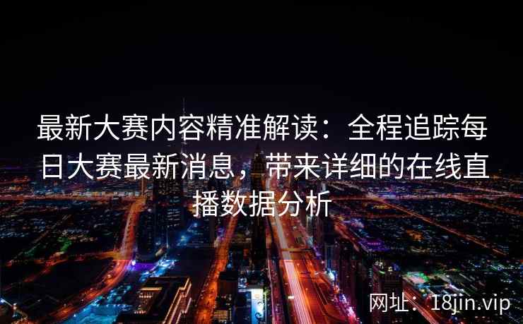 最新大赛内容精准解读：全程追踪每日大赛最新消息，带来详细的在线直播数据分析
