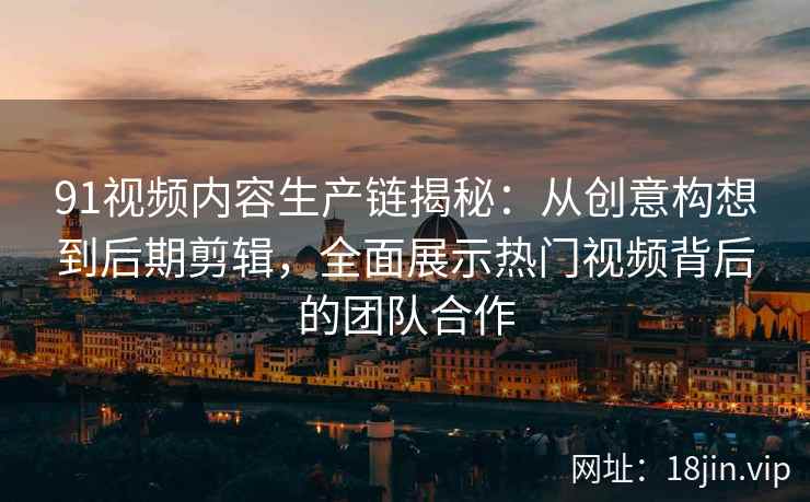 91视频内容生产链揭秘:从创意构想到后期剪辑,全面展示热门视频背后的团队合作 91视频内容生产链揭秘:从创意构想到后期剪辑,全面展示热门视频背后的团队合作