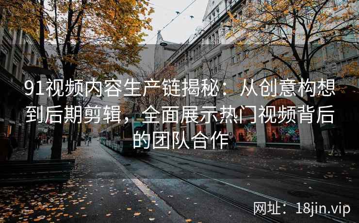 91视频内容生产链揭秘：从创意构想到后期剪辑，全面展示热门视频背后的团队合作