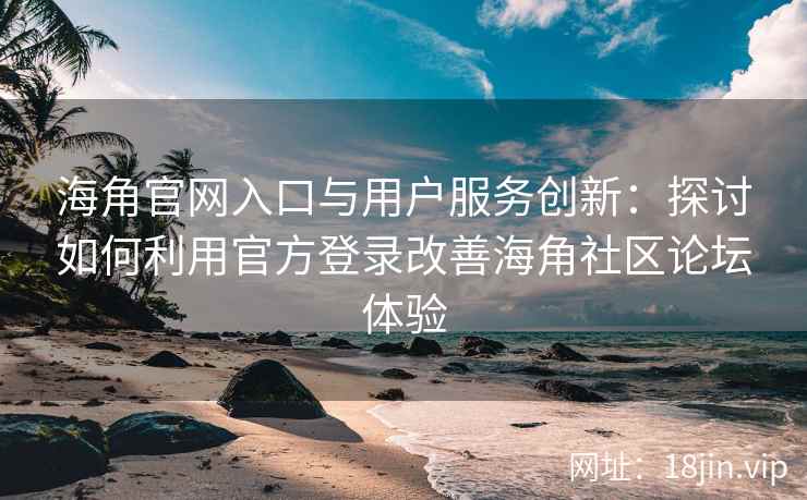 海角官网入口与用户服务创新：探讨如何利用官方登录改善海角社区论坛体验