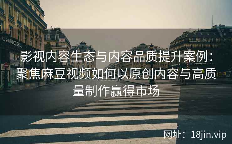 影视内容生态与内容品质提升案例:聚焦麻豆视频如何以原创内容与高质量制作赢得市场 影视内容生态与内容品质提升案例:聚焦麻豆视频如何以原创内容与高质量制作赢得市场
