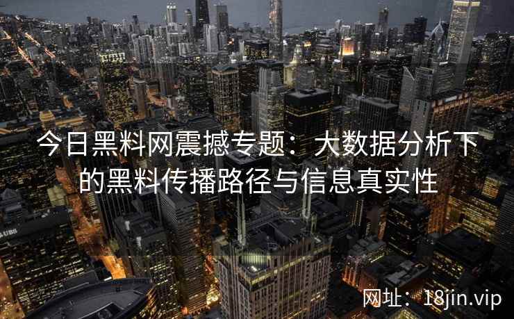 今日<strong>黑料网</strong>震撼专题：大数据分析下的黑料传播路径与信息真实性