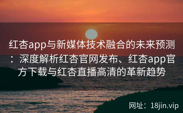 红杏app与新媒体技术融合的未来预测：深度解析红杏官网发布、红杏app官方下载与红杏直播高清的革新趋势