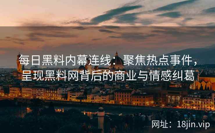每日黑料内幕连线：聚焦热点事件，呈现<strong>黑料网</strong>背后的商业与情感纠葛