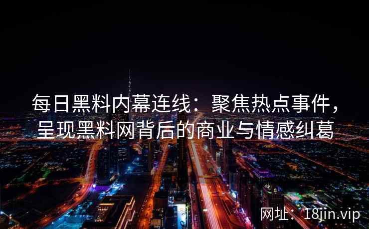 每日黑料内幕连线:聚焦热点事件,呈现黑料网背后的商业与情感纠葛 每日黑料内幕连线:聚焦热点事件,呈现黑料网背后的商业与情感纠葛