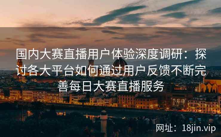国内大赛直播用户体验深度调研：探讨各大平台如何通过用户反馈不断完善每日大赛直播服务