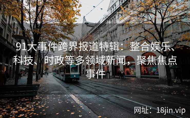 91大事件跨界报道特辑：整合娱乐、科技、时政等多领域新闻，聚焦焦点事件