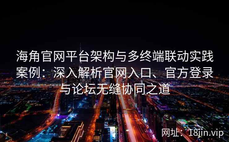 海角官网平台架构与多终端联动实践案例：深入解析官网入口、官方登录与论坛无缝协同之道