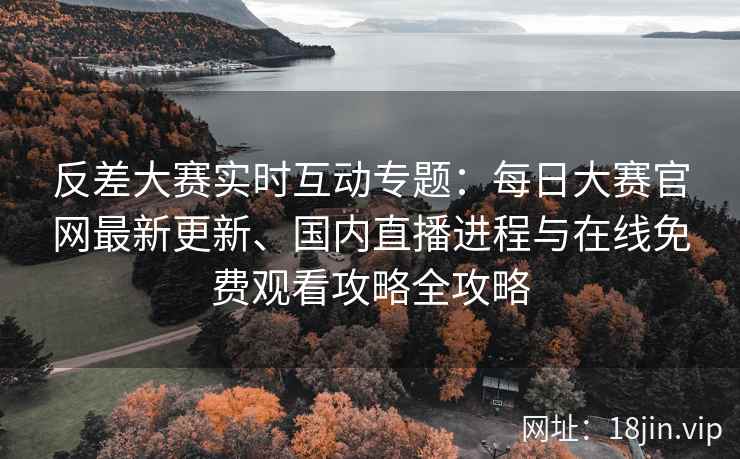 反差大赛实时互动专题:每日大赛官网最新更新、国内直播进程与在线免费观看攻略全攻略 反差大赛实时互动专题:每日大赛官网最新更新、国内直播进程与在线免费观看攻略全攻略