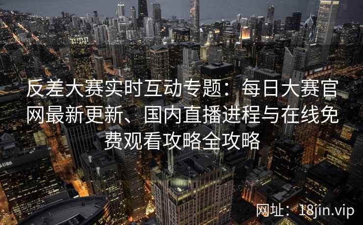 反差大赛实时互动专题:每日大赛官网最新更新、国内直播进程与在线免费观看攻略全攻略 反差大赛实时互动专题:每日大赛官网最新更新、国内直播进程与在线免费观看攻略全攻略