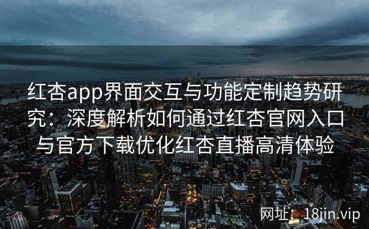 红杏app界面交互与功能定制趋势研究：深度解析如何通过红杏官网入口与官方下载优化红杏直播高清体验