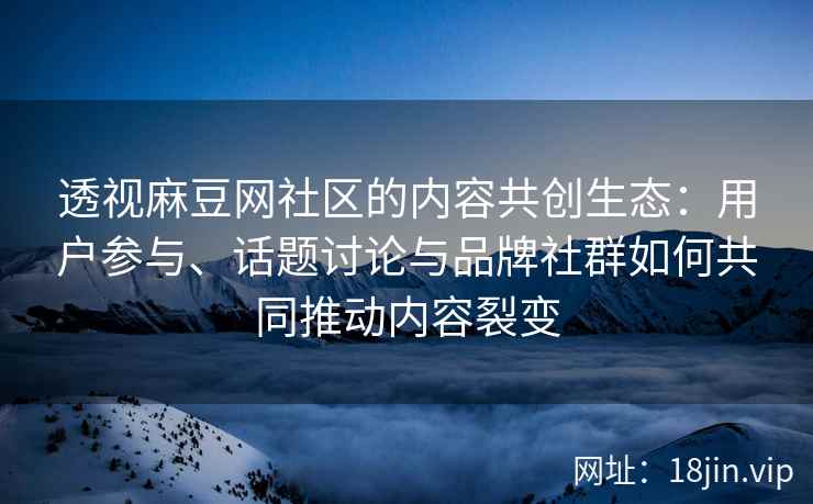 透视麻豆网社区的内容共创生态：用户参与、话题讨论与品牌社群如何共同推动内容裂变