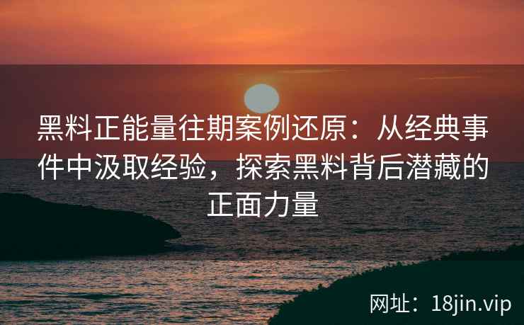 黑料正能量往期案例还原：从经典事件中汲取经验，探索黑料背后潜藏的正面力量