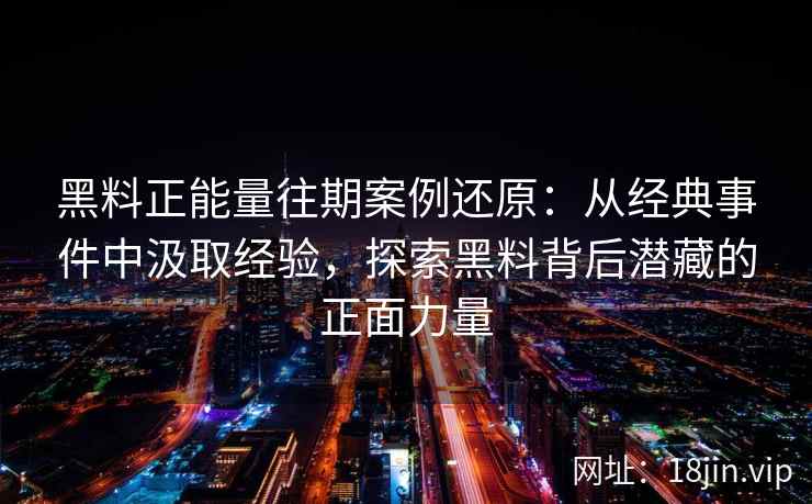 黑料正能量往期案例还原:从经典事件中汲取经验,探索黑料背后潜藏的正面力量 黑料正能量往期案例还原:从经典事件中汲取经验,探索黑料背后潜藏的正面力量