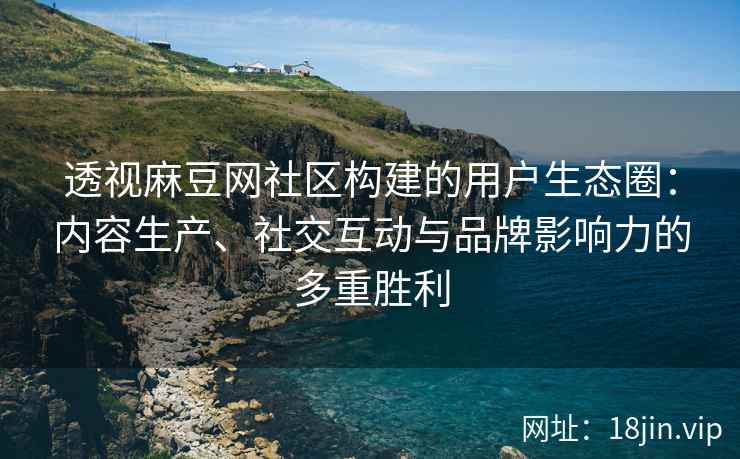 透视麻豆网社区构建的用户生态圈：内容生产、社交互动与品牌影响力的多重胜利