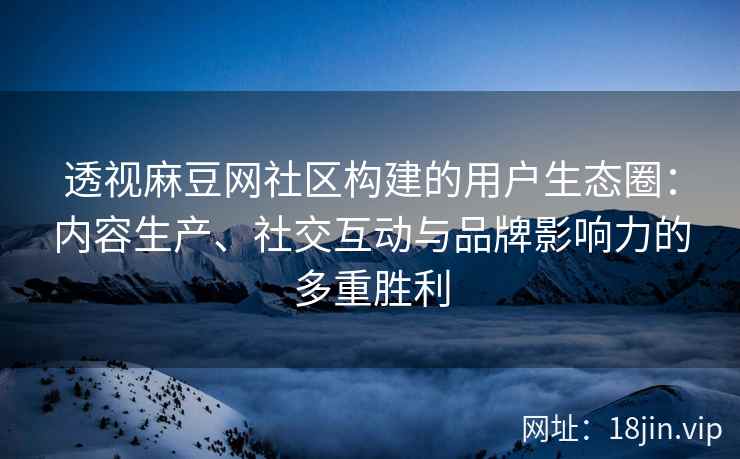 透视麻豆网社区构建的用户生态圈:内容生产、社交互动与品牌影响力的多重胜利 透视麻豆网社区构建的用户生态圈:内容生产、社交互动与品牌影响力的多重胜利