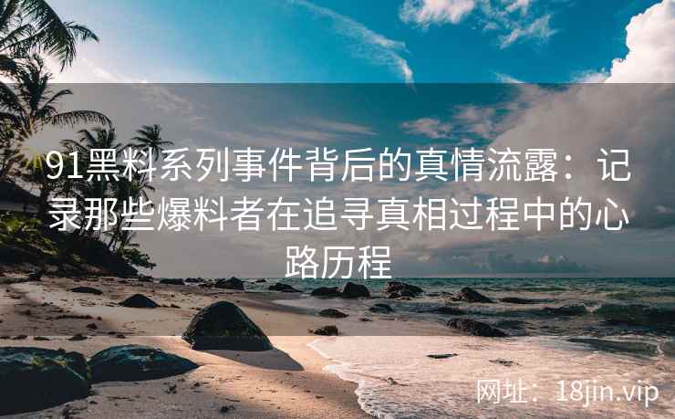91黑料系列事件背后的真情流露:记录那些爆料者在追寻真相过程中的心路历程 91黑料系列事件背后的真情流露:记录那些爆料者在追寻真相过程中的心路历程
