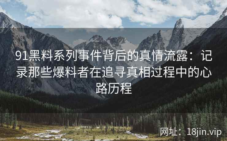 91黑料系列事件背后的真情流露：记录那些爆料者在追寻真相过程中的心路历程
