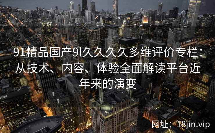 91精品国产9l久久久久多维评价专栏:从技术、内容、体验全面解读平台近年来的演变 91精品国产9l久久久久多维评价专栏:从技术、内容、体验全面解读平台近年来的演变