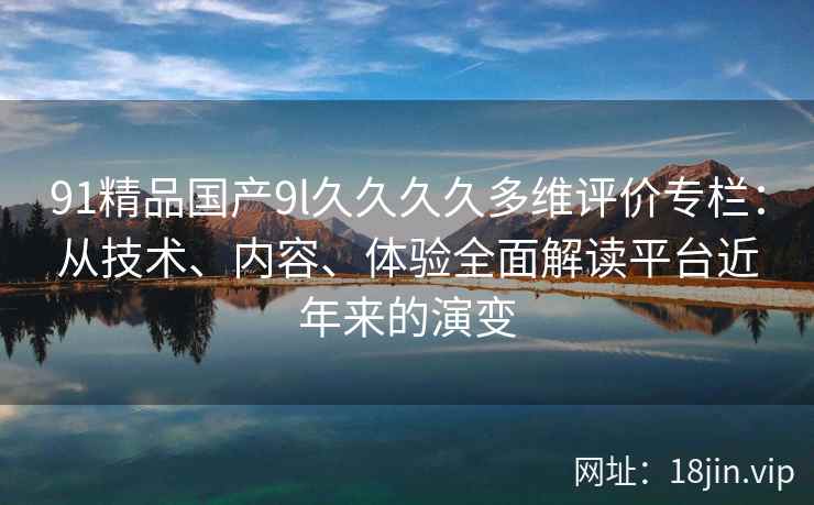 91精品国产9l久久久久多维评价专栏：从技术、内容、体验全面解读平台近年来的演变