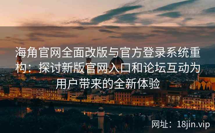 海角官网全面改版与官方登录系统重构：探讨新版官网入口和论坛互动为用户带来的全新体验