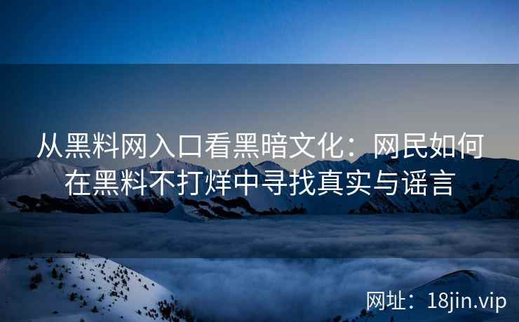 从黑料网入口看黑暗文化:网民如何在黑料不打烊中寻找真实与谣言 从黑料网入口看黑暗文化:网民如何在黑料不打烊中寻找真实与谣言