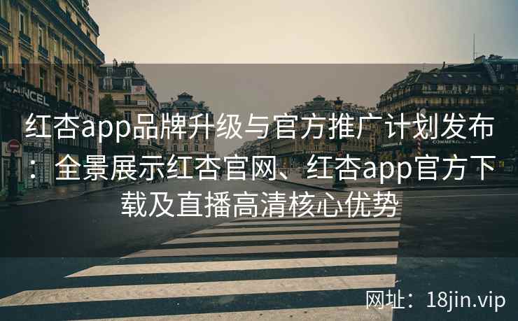 红杏app品牌升级与官方推广计划发布：全景展示红杏官网、红杏app官方下载及直播高清核心优势
