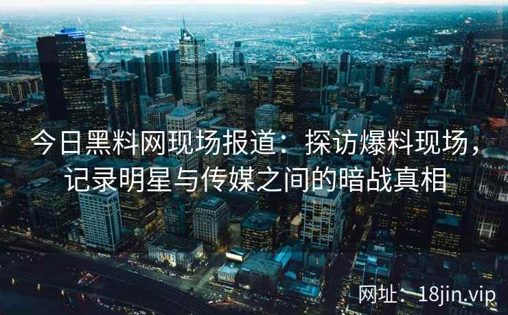 今日黑料网现场报道:探访爆料现场,记录明星与传媒之间的暗战真相 今日黑料网现场报道:探访爆料现场,记录明星与传媒之间的暗战真相