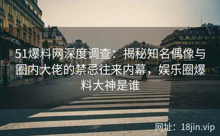 51爆料网深度调查:揭秘知名偶像与圈内大佬的禁忌往来内幕,娱乐圈爆料大神是谁 51爆料网深度调查:揭秘知名偶像与圈内大佬的禁忌往来内幕,娱乐圈爆料大神是谁