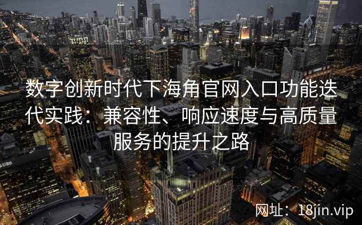 数字创新时代下海角官网入口功能迭代实践：兼容性、响应速度与高质量服务的提升之路