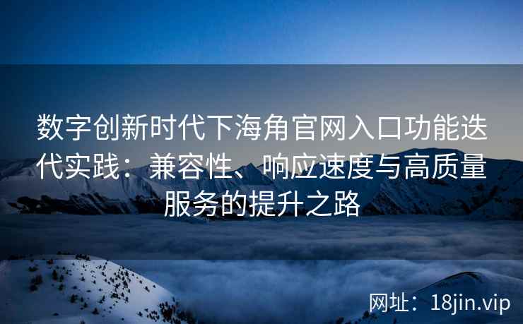 数字创新时代下海角官网入口功能迭代实践:兼容性、响应速度与高质量服务的提升之路 数字创新时代下海角官网入口功能迭代实践:兼容性、响应速度与高质量服务的提升之路
