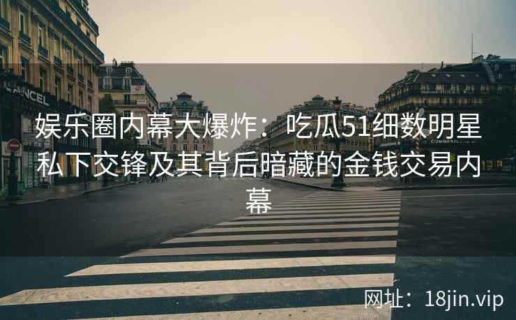 娱乐圈内幕大爆炸:吃瓜51细数明星私下交锋及其背后暗藏的金钱交易内幕 娱乐圈内幕大爆炸:吃瓜51细数明星私下交锋及其背后暗藏的金钱交易内幕