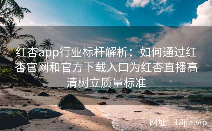 红杏app行业标杆解析：如何通过红杏官网和官方下载入口为红杏直播高清树立质量标准