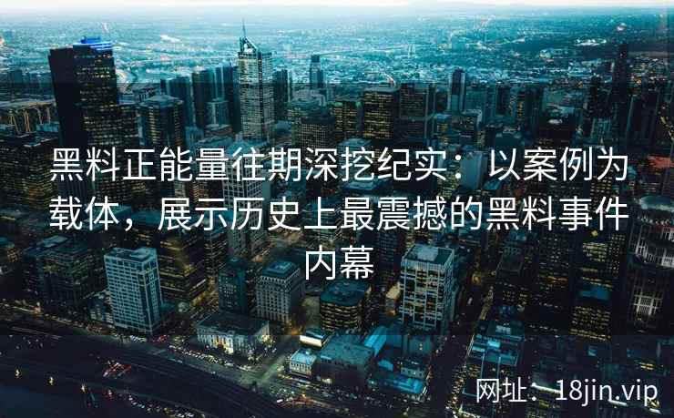 黑料正能量往期深挖纪实：以案例为载体，展示历史上最震撼的黑料事件内幕