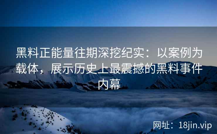 黑料正能量往期深挖纪实:以案例为载体,展示历史上最震撼的黑料事件内幕 黑料正能量往期深挖纪实:以案例为载体,展示历史上最震撼的黑料事件内幕
