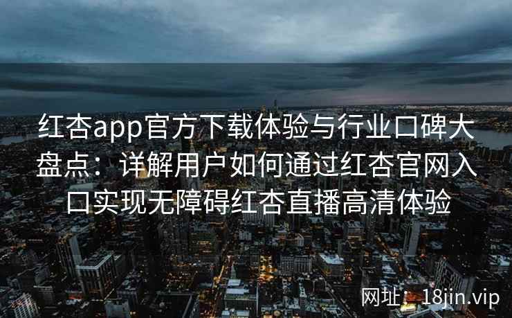 红杏app官方下载体验与行业口碑大盘点：详解用户如何通过红杏官网入口实现无障碍红杏直播高清体验