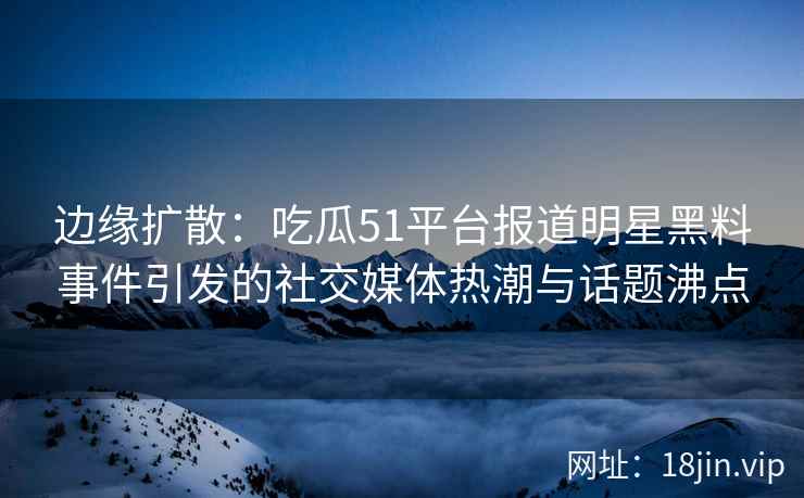 边缘扩散：吃瓜51平台报道明星黑料事件引发的社交媒体热潮与话题沸点