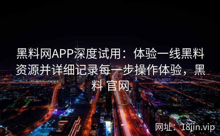 黑料网APP深度试用:体验一线黑料资源并详细记录每一步操作体验,黑料 官网 黑料网APP深度试用:体验一线黑料资源并详细记录每一步操作体验,黑料 官网